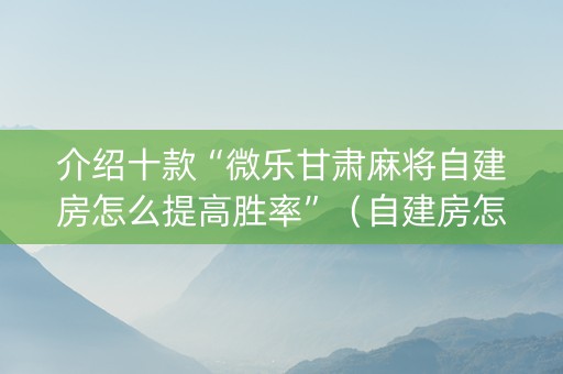 介绍十款“微乐甘肃麻将自建房怎么提高胜率”（自建房怎么拿好牌)