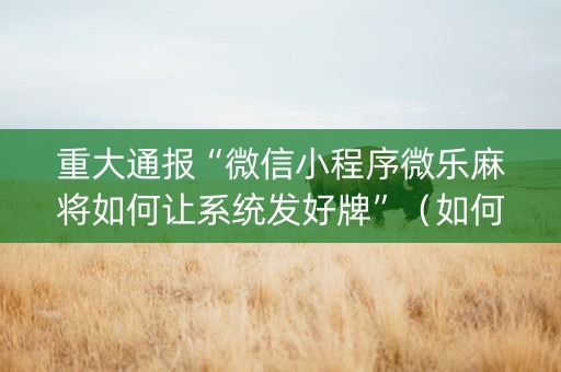 重大通报“微信小程序微乐麻将如何让系统发好牌”（如何提高胜率)