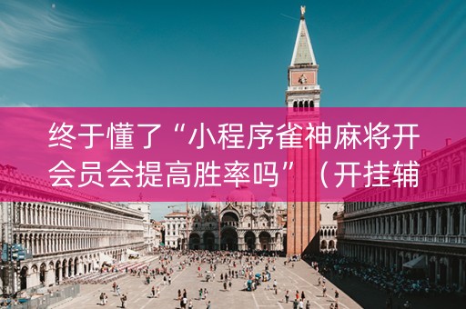 终于懂了“小程序雀神麻将开会员会提高胜率吗”（开挂辅助插件)
