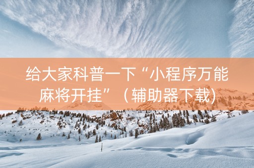给大家科普一下“小程序万能麻将开挂”（辅助器下载)