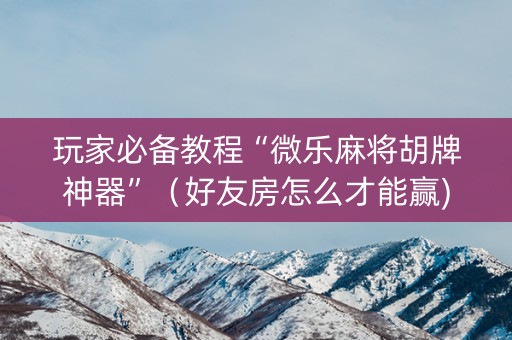 玩家必备教程“微乐麻将胡牌神器”（好友房怎么才能赢)