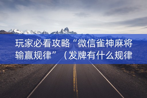 玩家必看攻略“微信雀神麻将输赢规律”（发牌有什么规律吗)