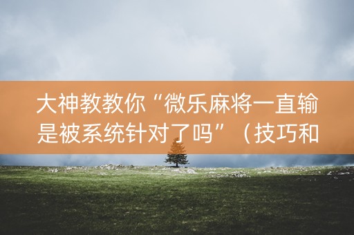 大神教教你“微乐麻将一直输是被系统针对了吗”（技巧和打好牌方法)