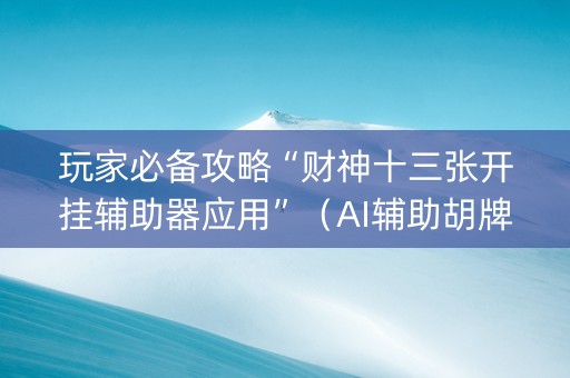 玩家必备攻略“财神十三张开挂辅助器应用”（AI辅助胡牌规则)