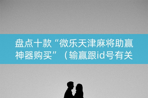 盘点十款“微乐天津麻将助赢神器购买”（输赢跟id号有关系吗)
