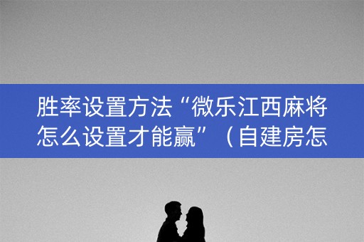 胜率设置方法“微乐江西麻将怎么设置才能赢”（自建房怎么拿好牌)