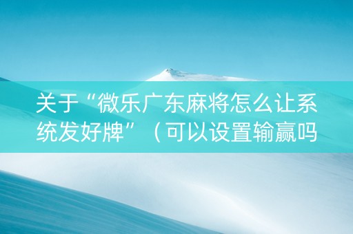 关于“微乐广东麻将怎么让系统发好牌”（可以设置输赢吗)