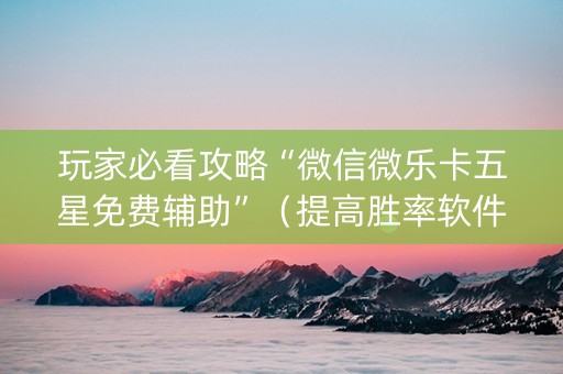 玩家必看攻略“微信微乐卡五星免费辅助”（提高胜率软件)