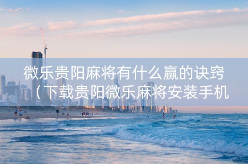 微乐贵阳麻将有什么赢的诀窍（下载贵阳微乐麻将安装手机上）