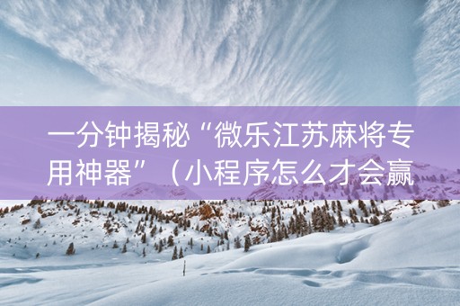 一分钟揭秘“微乐江苏麻将专用神器”（小程序怎么才会赢)