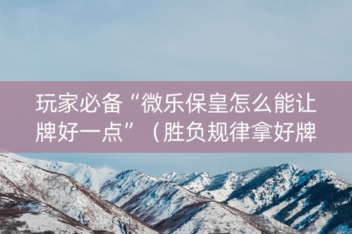 玩家必备“微乐保皇怎么能让牌好一点”（胜负规律拿好牌)