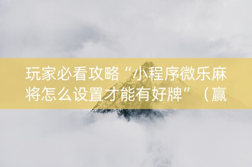 玩家必看攻略“小程序微乐麻将怎么设置才能有好牌”（赢的技巧规律)