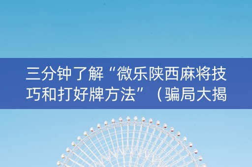 三分钟了解“微乐陕西麻将技巧和打好牌方法”（骗局大揭秘)