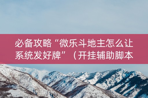 必备攻略“微乐斗地主怎么让系统发好牌”（开挂辅助脚本)