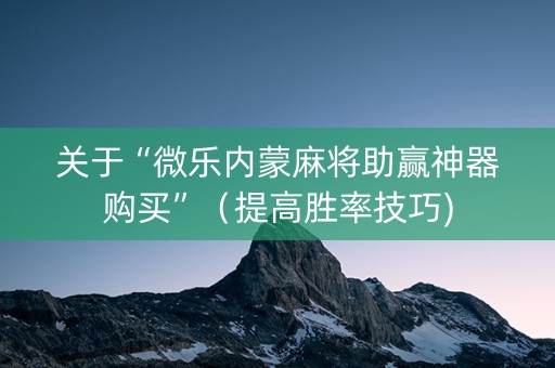 关于“微乐内蒙麻将助赢神器购买”（提高胜率技巧)