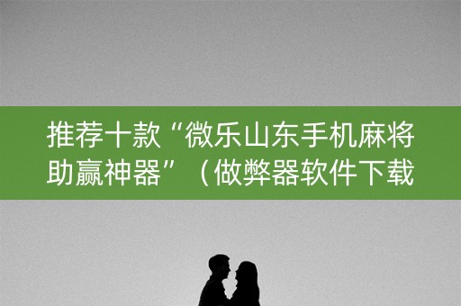 推荐十款“微乐山东手机麻将助赢神器”（做弊器软件下载)