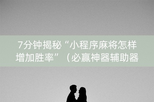 7分钟揭秘“小程序麻将怎样增加胜率”（必赢神器辅助器)