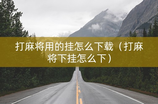 打麻将用的挂怎么下载（打麻将下挂怎么下）