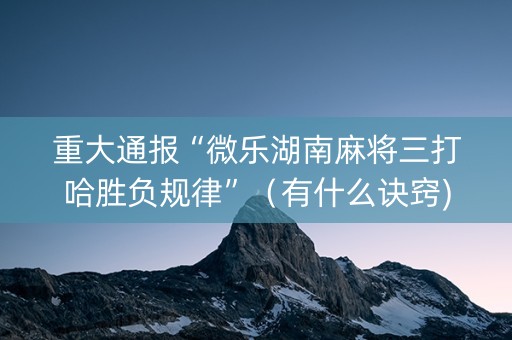 重大通报“微乐湖南麻将三打哈胜负规律”（有什么诀窍)