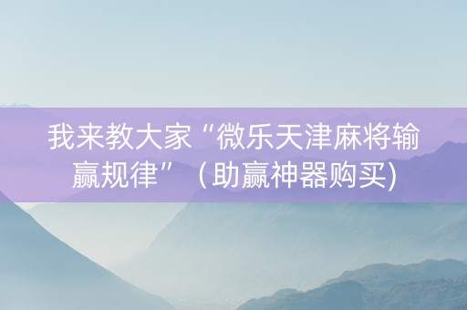 我来教大家“微乐天津麻将输赢规律”（助赢神器购买)