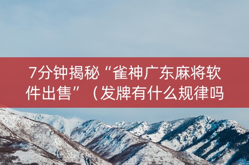 7分钟揭秘“雀神广东麻将软件出售”（发牌有什么规律吗)