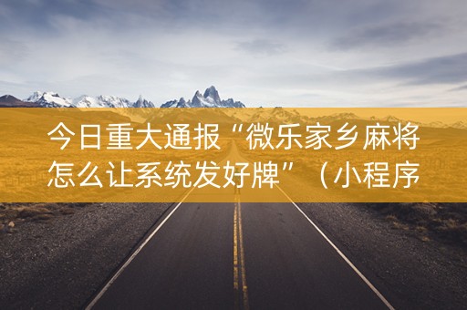 今日重大通报“微乐家乡麻将怎么让系统发好牌”（小程序控牌器)