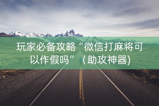 玩家必备攻略“微信打麻将可以作假吗”（助攻神器)