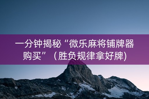 一分钟揭秘“微乐麻将铺牌器购买”（胜负规律拿好牌)