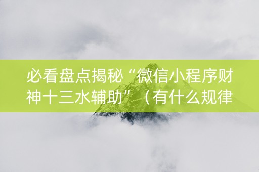 必看盘点揭秘“微信小程序财神十三水辅助”（有什么规律)