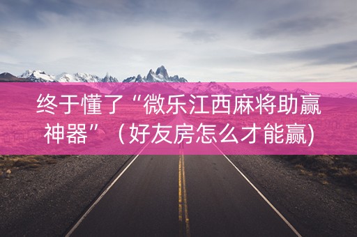 终于懂了“微乐江西麻将助赢神器”（好友房怎么才能赢)