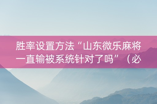 胜率设置方法“山东微乐麻将一直输被系统针对了吗”（必赢神器辅助器)