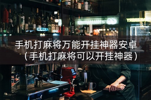 手机打麻将万能开挂神器安卓（手机打麻将可以开挂神器）