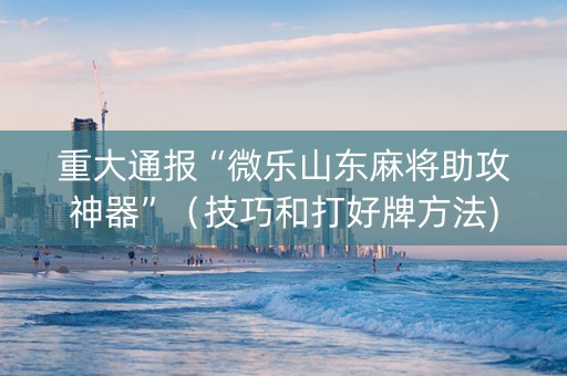 重大通报“微乐山东麻将助攻神器”（技巧和打好牌方法)