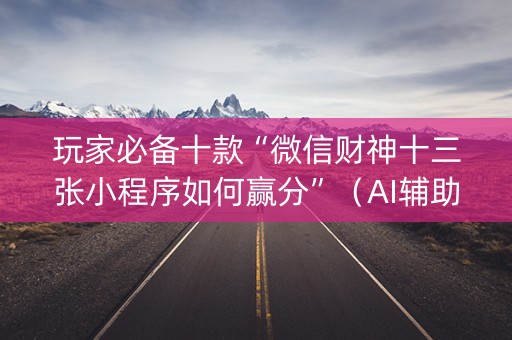 玩家必备十款“微信财神十三张小程序如何赢分”（AI辅助胡牌规则)
