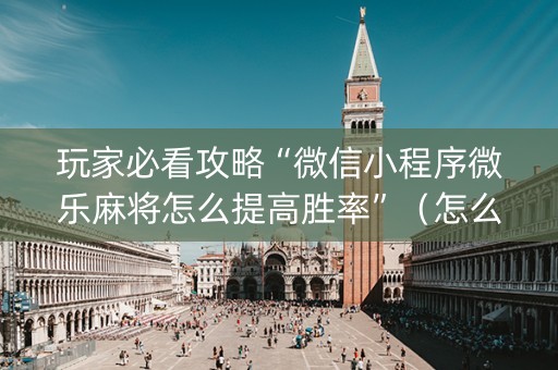 玩家必看攻略“微信小程序微乐麻将怎么提高胜率”（怎么能让牌好一点)