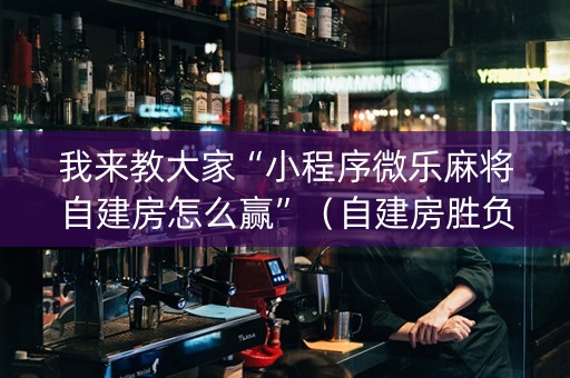 我来教大家“小程序微乐麻将自建房怎么赢”（自建房胜负规律)
