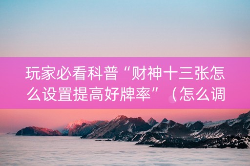 玩家必看科普“财神十三张怎么设置提高好牌率”（怎么调胜率)