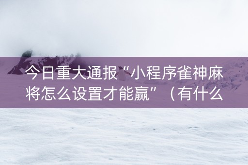 今日重大通报“小程序雀神麻将怎么设置才能赢”（有什么诀窍)