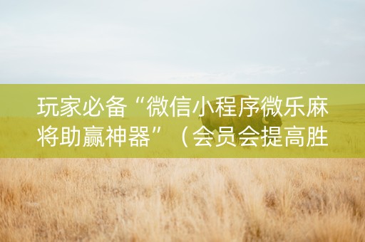 玩家必备“微信小程序微乐麻将助赢神器”（会员会提高胜率吗)