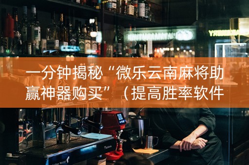 一分钟揭秘“微乐云南麻将助赢神器购买”（提高胜率软件)