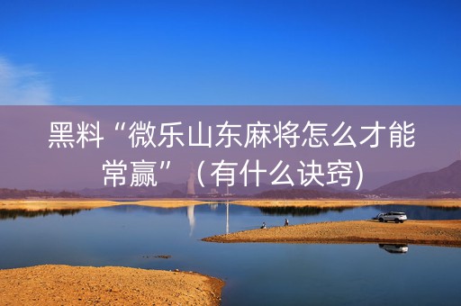 黑料“微乐山东麻将怎么才能常赢”（有什么诀窍)