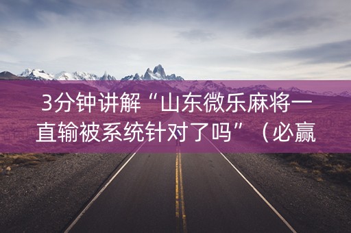 3分钟讲解“山东微乐麻将一直输被系统针对了吗”（必赢神器辅助器)