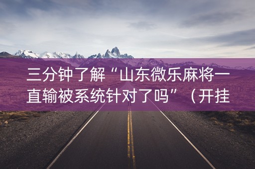 三分钟了解“山东微乐麻将一直输被系统针对了吗”（开挂辅助脚本)