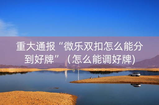 重大通报“微乐双扣怎么能分到好牌”（怎么能调好牌)