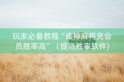玩家必备教程“雀神麻将充会员胜率高”（提高胜率软件)