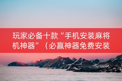 玩家必备十款“手机安装麻将机神器”（必赢神器免费安装)