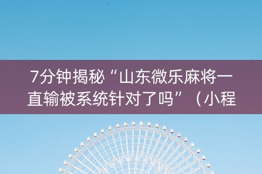 7分钟揭秘“山东微乐麻将一直输被系统针对了吗”（小程序怎么才会赢)