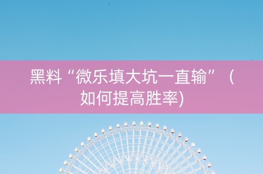 黑料“微乐填大坑一直输”（如何提高胜率)