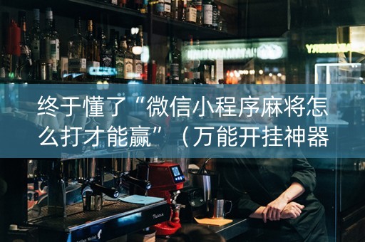 终于懂了“微信小程序麻将怎么打才能赢”（万能开挂神器)