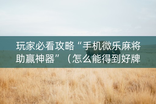 玩家必看攻略“手机微乐麻将助赢神器”（怎么能得到好牌)